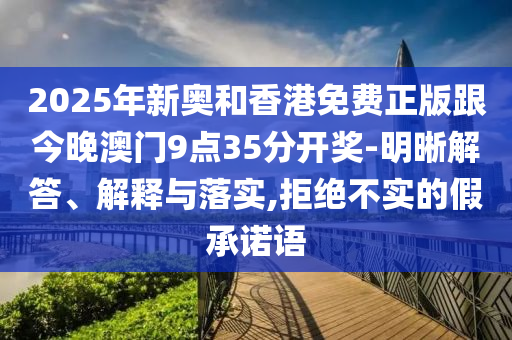 2025年新奧和香港免費正版跟今晚澳門9點35分開獎-明晰解答、解釋與落實,拒絕不實的假承諾語